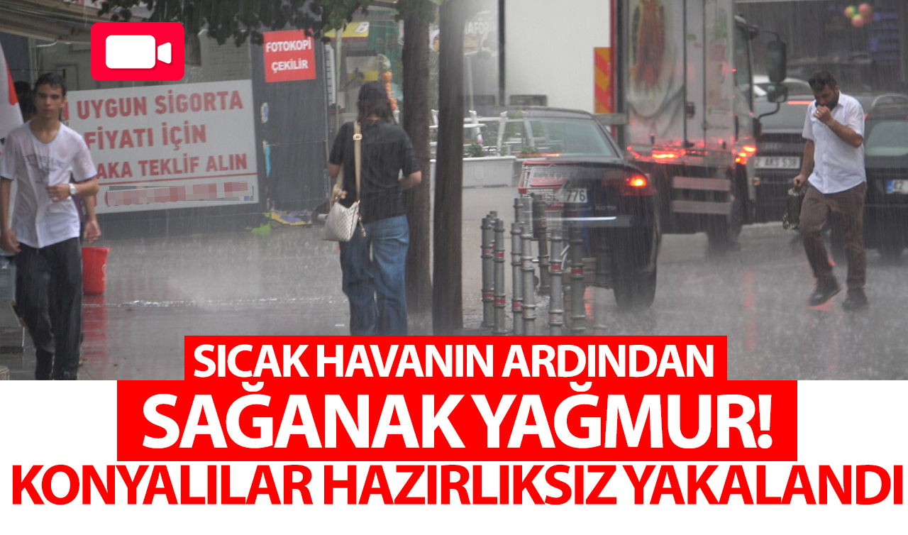 Sıcak havanın ardından sağanak yağmur: Konyalılar hazırlıksız yakalandı!