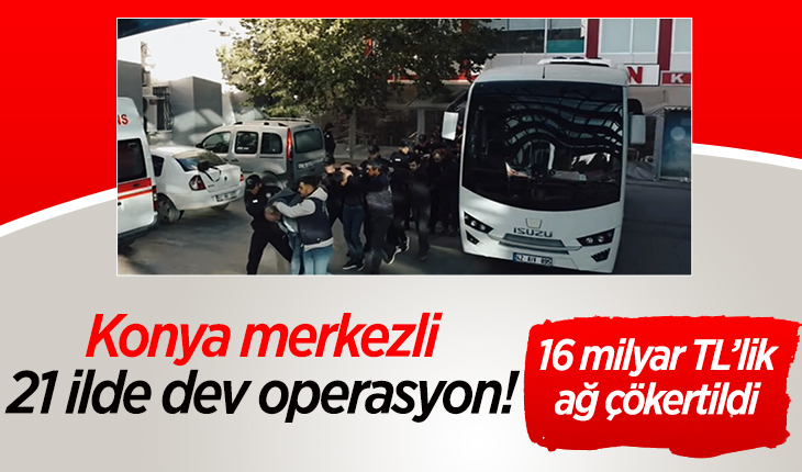 Konya merkezli 21 ilde dev operasyon! 16 milyar TL’lik ağ çökertildi